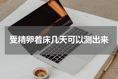 受精卵着床几天可以测出来