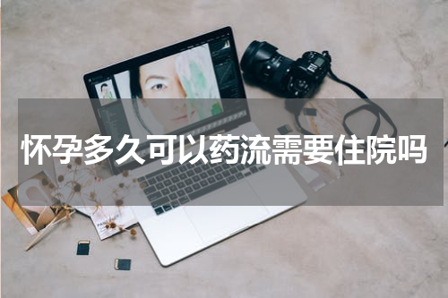 怀孕多久可以药流需要住院吗