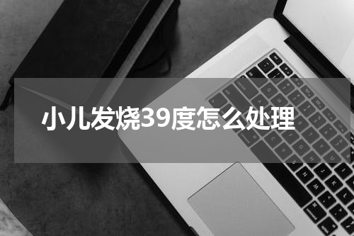 小儿发烧39度怎么处理