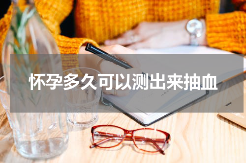 怀孕多久可以测出来抽血