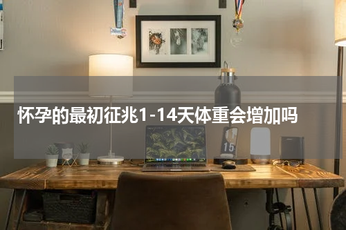 怀孕的最初征兆1-14天体重会增加吗