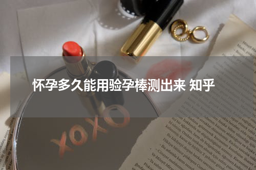 怀孕多久能用验孕棒测出来 知乎