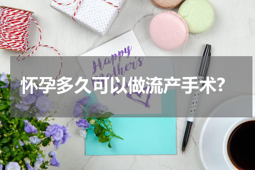怀孕多久可以做流产手术?