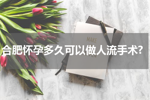 合肥怀孕多久可以做人流手术?