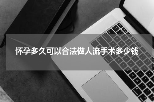 怀孕多久可以合法做人流手术多少钱