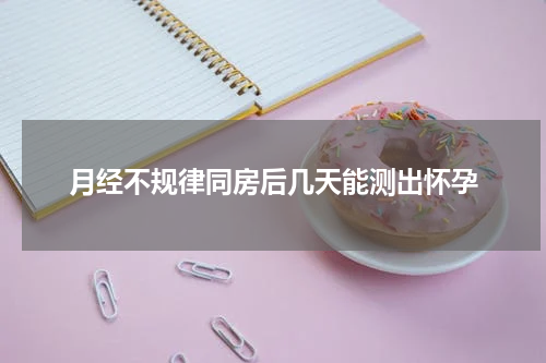 月经不规律同房后几天能测出怀孕