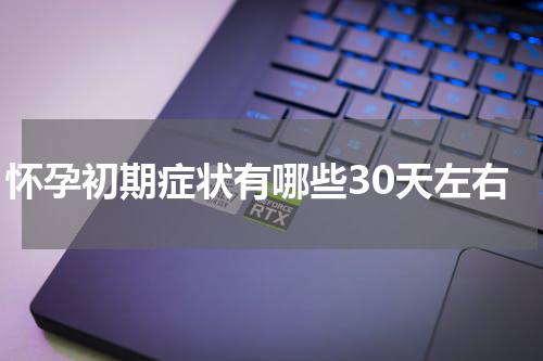怀孕初期症状有哪些30天左右