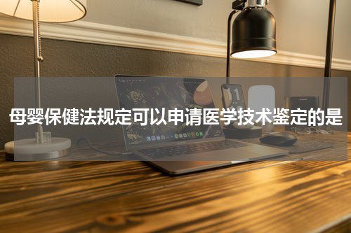 母婴保健法规定可以申请医学技术鉴定的是