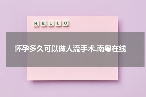 怀孕多久可以做人流手术.南粤在线