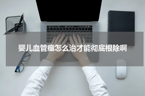 婴儿血管瘤怎么治才能彻底根除啊