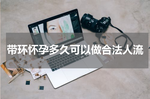 带环怀孕多久可以做合法人流