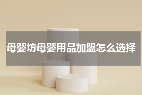母婴坊母婴用品加盟怎么选择