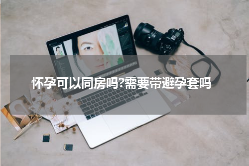 怀孕可以同房吗?需要带避孕套吗