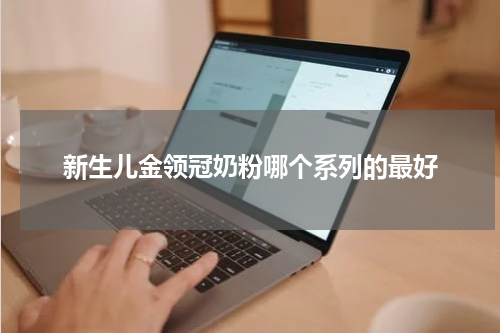 新生儿金领冠奶粉哪个系列的最好
