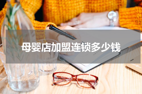 母婴店加盟连锁多少钱
