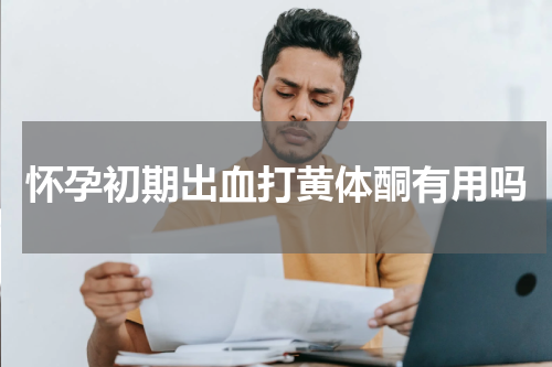 怀孕初期出血打黄体酮有用吗