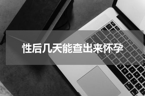性后几天能查出来怀孕