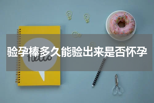 验孕棒多久能验出来是否怀孕