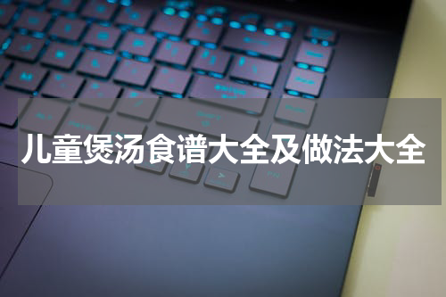 儿童煲汤食谱大全及做法大全