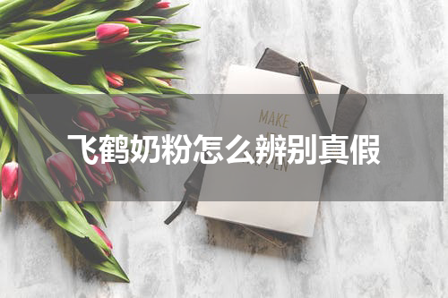 飞鹤奶粉怎么辨别真假