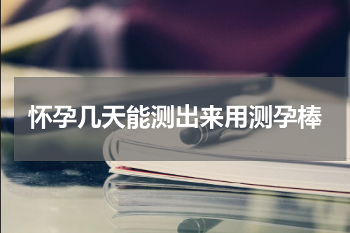 怀孕几天能测出来用测孕棒