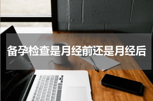 备孕检查是月经前还是月经后