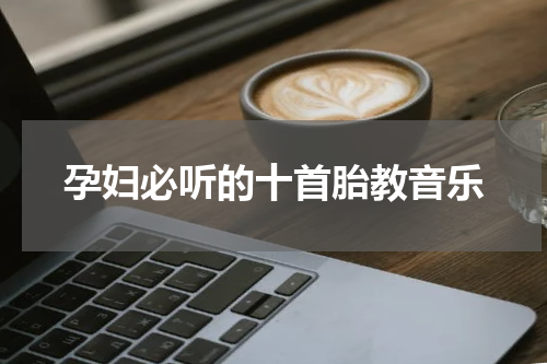 孕妇必听的十首胎教音乐