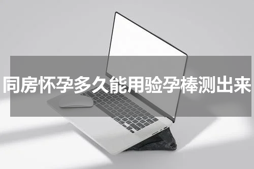 同房怀孕多久能用验孕棒测出来