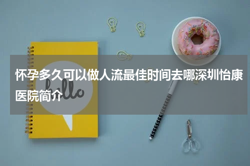 怀孕多久可以做人流最佳时间去哪深圳怡康医院简介