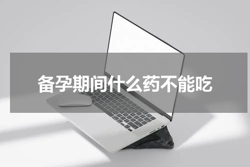 备孕期间什么药不能吃