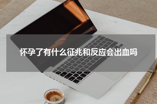 怀孕了有什么征兆和反应会出血吗
