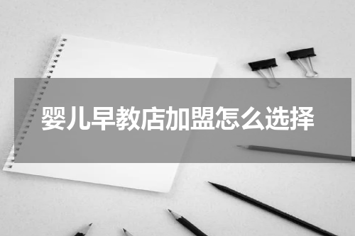 婴儿早教店加盟怎么选择