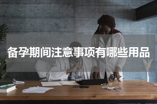 备孕期间注意事项有哪些用品