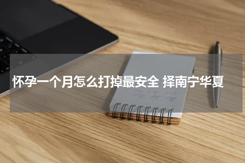 怀孕一个月怎么打掉最安全 择南宁华夏