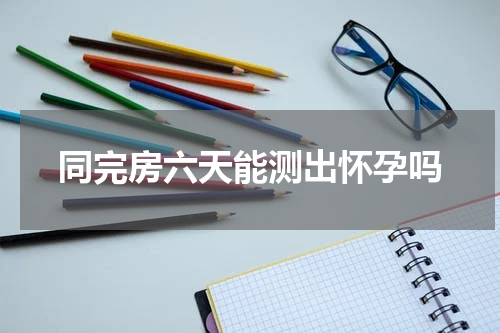 同完房六天能测出怀孕吗