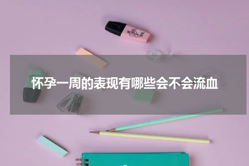 怀孕一周的表现有哪些会不会流血