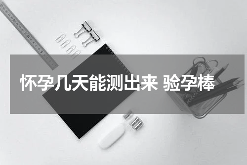 怀孕几天能测出来 验孕棒