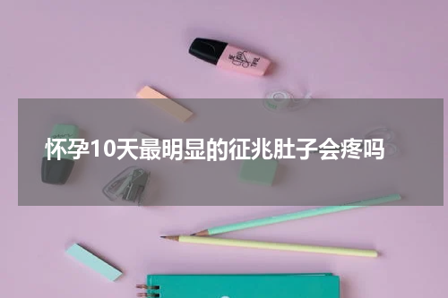 怀孕10天最明显的征兆肚子会疼吗