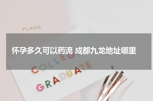 怀孕多久可以药流 成都九龙地址哪里