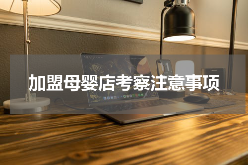 加盟母婴店考察注意事项