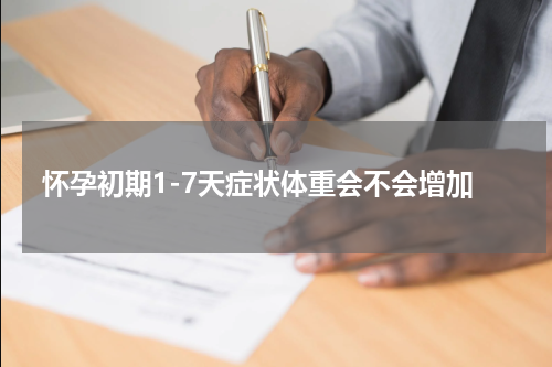 怀孕初期1-7天症状体重会不会增加