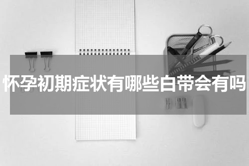 怀孕初期症状有哪些白带会有吗