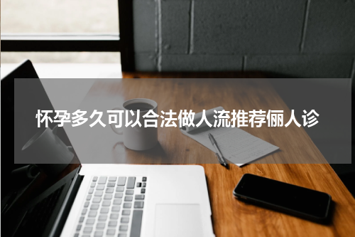 怀孕多久可以合法做人流推荐俪人诊