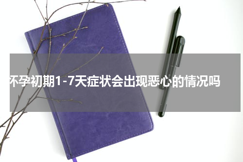 怀孕初期1-7天症状会出现恶心的情况吗