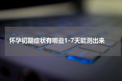 怀孕初期症状有哪些1-7天能测出来