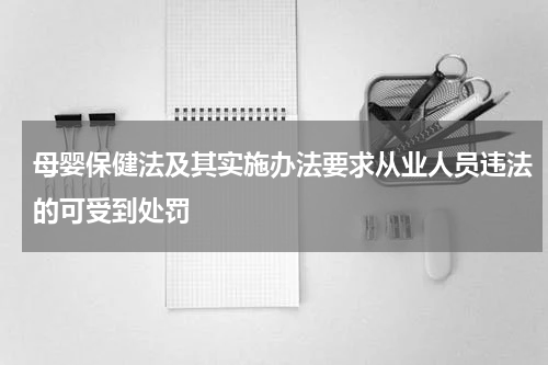 母婴保健法及其实施办法要求从业人员违法的可受到处罚