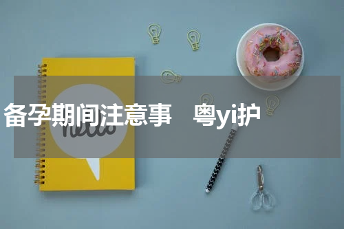 备孕期间注意事   粤yi护