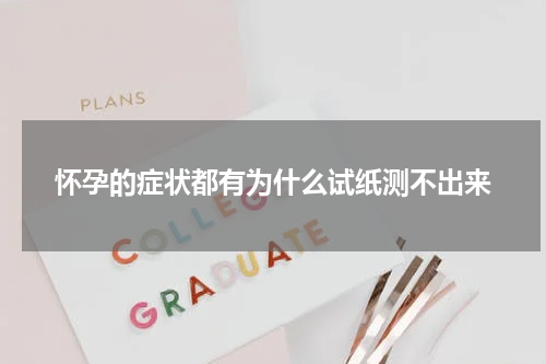怀孕的症状都有为什么试纸测不出来