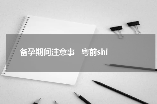 备孕期间注意事   粤前shi