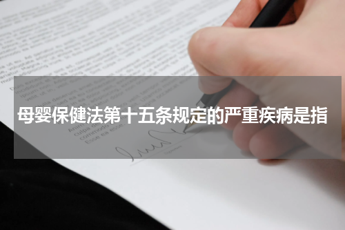 母婴保健法第十五条规定的严重疾病是指